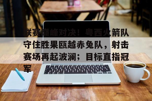 联赛巅峰对决！粤西火箭队守住胜果瓯越赤兔队，射击赛场再起波澜；目标直指冠军的简单介绍九游平台